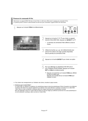 Page 225Français-97
Panneau de commande D-Net
Sélectionnez un appareil IEEE1394 dans la liste D-Net. Le téléviseur affiche alors le panneau de commande D-Net. 
Ce panneau permet d’utiliser la télécommande du téléviseur pour commander l’appareil IEEE1394 sélectionné.
1
Appuyez sur le bouton D-Netde la télécommande.
3Utilisez les touches 
ou de la télécommande pour
parcourir les options (voir page suivante) disponibles
dans le panneau de commande D-Net.
4Appuyez sur la touche ENTERpour choisir une option.
5Pour...