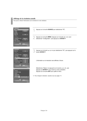 Page 244Français-116
Affichage de la résolution actuelle
Vous pouvez obtenir l'information sur la résolution de votre ordinateur.
1
Appuyez sur la touche SOURCEpour sélectionner “PC”.
2
Appuyez sur la touche MENU. Appuyez sur la touche  ou  pour 
sélectionner “Configuration”, puis appuyez sur 
ENTER.
3
Appuyez sur le bouton  ou  pour sélectionner “PC”, puis appuyez sur le 
bouton 
ENTER.
L'information sur la résolution sera affichée à l'écran.
Sélectionnez “Retour” en appuyant sur la touche  ou  ,...