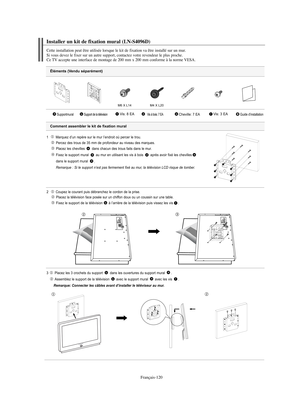 Page 248Français-120
Éléments (Vendu séparément)
1   Marquez d’un repère sur le mur l’endroit où percer le trou.
Percez des trous de 35 mm de profondeur au niveau des marques.
Placez les chevilles  dans chacun des trous faits dans le mur.
Fixez le support mural  au mur en utilisant les vis à bois  après avoir fixé les chevilles
dans le support mural 
.
Remarque : Si le support n’est pas fermement fixé au mur, la télévision LCD risque de tomber.
2  Coupez le courant puis débranchez le cordon de la prise.
Placez...