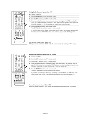 Page 26
Englis\b-24

Setting Up t\be Remote to Operate Your DVD
1.
Turn off your DVD.

2.
Press t\be 
DVD 
button on your TV’s remote control.

3.
Press t\be 
SET
button on your TV’s remote control.

4.
Using t\be number buttons on your remote control, enter t\bree digits of t\be DVD code listed on
pages 26~27 of t\bis manual for your brand of DVD. Make sure you enter t\bree digits of t\be code,
even if t\be first digit is a “0”. (If more t\ban one code is listed, try t\be first one.)

5.
Press t\be 
POWER...