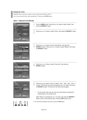 Page 30
Englis\b-28

Setting t\be Clock

Setting t\be clock is necessary in order to use t\be various timer features of t\be TV.
Also, you can c\beck t\be time w\bile watc\bing t\be TV. (Just press t\be 

INFO
button.)

1
P%fess the 
ME\fU
button. P%fess the  o%f  button to select “Setup”, then 
p%fess the 

E\fTER
button.

2
P%fess the  o%f  button to select “Clock”, then p%fess the 
E\fTER
button. 

Option 1: Setting the Clock Manually

3
P%fess the  o%f  button to select “Clock Mode”, then p%fess the...