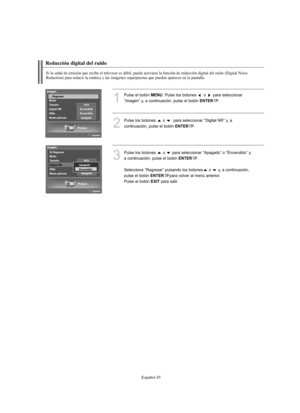 Page 299Español-45
Reducción digital del ruido
Si la señal de emisión que recibe el televisor es débil, puede activarse la función de reducción digital del ruido (Digital Noise
Reduction) para reducir la estática y las imágenes superpuestas que pueden aparecer en la pantalla.
1
Pulse el botón MENU. Pulse los botones  o  para seleccionar 
“Imagen” y, a continuación, pulse el botón 
ENTER. 
2
Pulse los botones  o  para seleccionar “Digital NR” y, a 
continuación, pulse el botón 
ENTER.
3
Pulse los botones  o  para...