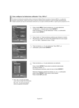 Page 321Español-67
Cómo configurar las limitaciones utilizando “Clas. MPAA” 
El sistema de clasificación de películas utiliza el sistema de la Motion Picture Association of America (MPAA) y su aplicación 
principal es para películas. Cuando está activado el control de clasificación de programas, el televisor bloquea automáticamente 
cualquier programa que tenga una determinada clasificación (ya sea según la clasificación MPAA o según la guía de programas de TV).
1
Pulse el botón MENU. Pulse los botones  o  para...