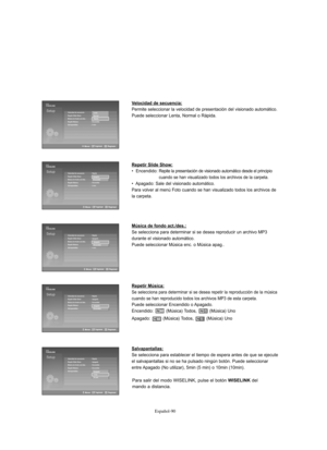 Page 344Español-90
Velocidad de secuencia:
Permite seleccionar la velocidad de presentación del visionado automático.
Puede seleccionar Lenta, Normal o Rápida.
Repetir Slide Show:
•  Encendido: Repite la presentación de visionado automático desde el principio
cuando se han visualizado todos los archivos de la carpeta.
•  Apagado: Sale del visionado automático.
Para volver al menú Foto cuando se han visualizado todos los archivos de
la carpeta.
Música de fondo act./des.:
Se selecciona para determinar si se desea...