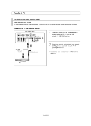 Page 364Español-110
Uso del televisor como pantalla del PC
Pantalla de PC
1Conecte un cable D-Sub de 15 patillas entre la
toma de salida del PC y la toma de RGB 
entrada PC IN [PC] del televisor.
2Conecte un cable de audio entre la toma de audio 
del PC y la toma de entrada de audio PC IN 
[AUDIO] del televisor
Cómo conectar el PC al televisor
La figura muestra el panel de conectores estándar. La configuración real del televisor puede ser distinta, dependiendo del modelo.
Conexión de un PC (15p D-SUB) al...