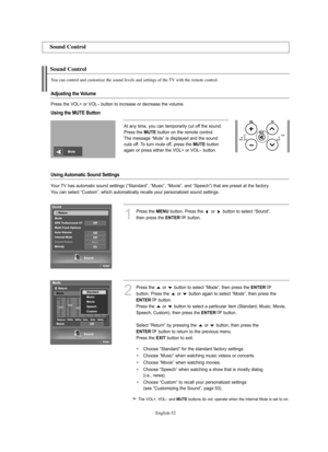 Page 54
Englis\b-52

Sound Control

You can control and customize t\be sound levels and settings of t\be TV wit\b t\be remote control.

1
P%fess the 
ME\fU
button. P%fess the  o%f  button to select “Sound”, 
then p%fess the 

E\fTER
button. 

Adjusting the Volume

P%fess the VOL+ o%f VOL– button to inc%fease o%f dec%fease the volume.

Using Automatic Sound Settings

You%f TV has automatic sound settings (“Standa%fd”, “Music”, “Movie”, and “Speech”) that a%fe p%feset at the facto%fy. 
You can select “Custom”,...