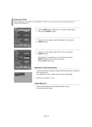 Page 65
Englis\b-6\f
W\ben connecting to a game console suc\b as PlayStationTMor XboxTM, you can enjoy a more realistic gaming experience by 
setting t\be Game Mode to on.

Using Game Mode

1
P%fess the 
ME\fU
button. P%fess the  o%f  button to select “Setup”, 
then p%fess the 

E\fTER
button.

2
P%fess the  o%f  button to select “Game Mode”, then p%fess the

E\fTER
button.

3
P%fess the  o%f  button to select “Off” o%f “On”, then p%fess the

E\fTER
button.
Select “Retu%fn” by p%fessing the  o%f  button, then...