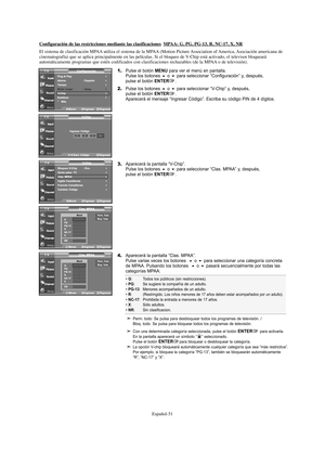 Page 171Español-51
Configuración de las restricciones mediante las clasificacionesMPAA: G, PG, PG-13, R, NC-17, X, NR
El sistema de clasificación MPAA utiliza el sistema de la MPAA (Motion Picture Association of America, Asociación americana de
cinematografía) que se aplica principalmente en las películas. Si el bloqueo de V-Chip está activado, el televisor bloqueará
automáticamente programas que estén codificados con clasificaciones rechazables (de la MPAA o de televisión).
1.Pulse el botón MENU para ver el...