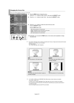 Page 27English-25
Changing the Screen Size
Screen size selection depends on the type of video input.
1.Press the MENU button to display the menu.
Press the or buttons to select “Picture”, then press the ENTERbutton.
2.Press the or buttons to select “Size”,  then press the ENTERbutton.
3.Press the or buttons to select the screen format you want.
Press the ENTERbutton. 
Press the 
EXIT button to exit.
• 16:9: Sets the picture to 16:9 wide mode.
• Zoom1: Magnifies the size of the picture on the screen.
•...