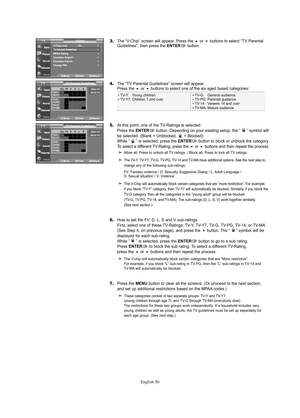 Page 52English-50
3.The “V-Chip” screen will appear. Press the or buttons to select “TV Parental
Guidelines”, then press the ENTERbutton.
4.The “TV Parental Guidelines” screen will appear.
Press the or buttons to select one of the six aged based categories:
5.At this point, one of the TV-Ratings is selected.
Press the ENTERbutton. Depending on your existing setup, the “     ” symbol will 
be selected. (Blank = Unblocked,      = Blocked)
While “     ” is selected, press the 
ENTERbutton to block or unblock...