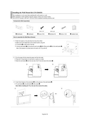 Page 58English-56
Components (Sold separately)
1   Mark the location on the wall where the hole will be drilled.
Make over 35 mm-depth-hole on the marked location using drill.
Fix anchors on each hole on the wall.
Connect wall-bracket to the wall with wood screws after fitting anchors into the wall-bracket
.
Note: If the bracket is not firmly fixed to the wall, LCD TV can fall off.
2  Turn the power off and unplug the power cord from the outlet.
Place the TV faced down on a soft cloth or cushion on a table....