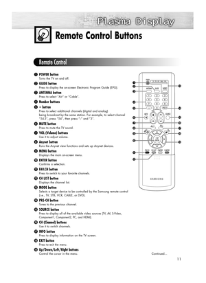 Page 1111
Remote Control Buttons
ŒPOWER button
Turns the TV on and off.
´GUIDE button
Press to display the on-screen Electronic Program Guide (EPG).
ˇANTENNA button
Press to select “Air” or “Cable”.
¨Number buttons
ˆ
-button
Press to select additional channels (digital and analog)
being broadcast by the same station. For example, to select channel
“54-3”, press “54”, then press “
-” and “3”.
ØMUTE button
Press to mute the TV sound.
∏VOL (Volume) buttons
Use it to adjust volume.
”Anynet button
Runs the Anynet...