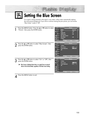 Page 105105
Setting the Blue Screen
If no signal is being received or the signal is very weak, a blue screen automatically replaces 
the noisy picture background. If you wish to continue viewing the poor picture, you must set the 
“Blue Screen“ mode to “Off“.
1
Press the MENU button. Press the ▲or ▼button to select
“Picture”, then press the ENTER button.
2
Press the ▲or ▼button to select “Blue Screen”, then
press the ENTER button.
3
Press the ▲or ▼button to select “On” or “Off”, then
press the ENTER button.
4...