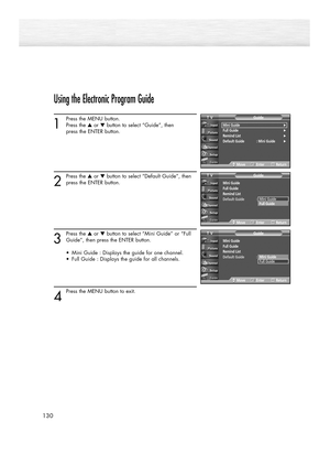 Page 130130
Using the Electronic Program Guide
1
Press the MENU button.
Press the ▲or ▼button to select “Guide”, then 
press the ENTER button.
2
Press the ▲or ▼button to select “Default Guide”, then
press the ENTER button.
3
Press the ▲or ▼button to select “Mini Guide” or “Full
Guide”, then press the ENTER button.
•  Mini Guide : Displays the guide for one channel.
•  Full Guide : Displays the guide for all channels.
4
Press the MENU button to exit.
Mini Guide√Full Guide√Remind List√Default Guide : Mini Guide√...