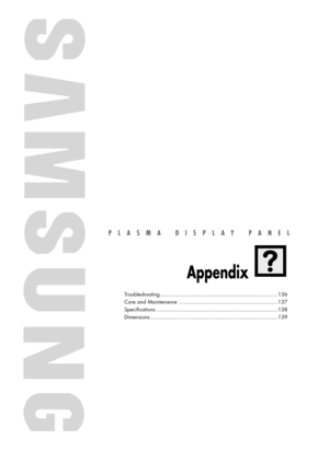Page 135PLASMA DISPLAY PANEL
Appendix
Troubleshooting..........................................................................136
Care and Maintenance ..............................................................137
Specifications ............................................................................138
Dimensions ................................................................................139
BN68-00835D-00Eng_(130~143)  4/15/05  11:40 AM  Page 135 