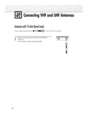 Page 20Connecting VHF and UHF Antennas
20
Antennas with 75-ohm Round Leads
If your antenna looks like this: it has 75-ohm round leads.  
1
Plug the antenna lead into the ANT 2 IN (AIR IN) 
on the TV.
Use an antenna cable. (Sold Separately)
BN68-00835D-00Eng_(002~031)  4/19/05  5:56 PM  Page 20 