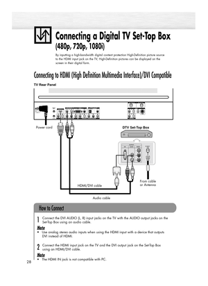 Page 2828
Connecting a Digital TV Set-Top Box
(480p, 720p, 1080i)
By inputting a high-bandwidth digital content protection High-Definition picture source
to the HDMI input jack on the TV, High-Definition pictures can be displayed on the
screen in their digital form.
Connecting to HDMI (High Definition Multimedia Interface)/DVI Compatible
TV Rear Panel
Connect the DVI AUDIO (L, R) input jacks on the TV with the AUDIO output jacks on the 
Set-Top Box using an audio cable.
Note
•Use analog stereo audio inputs when...