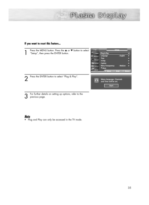 Page 3535
If you want to reset this feature...
1
Press the MENU button. Press the ▲or ▼button to select
“Setup”, then press the ENTER button.
2
Press the ENTER button to select “Plug & Play”.
3
For further details on setting up options, refer to the 
previous page.
Note
•Plug and Play can only be accessed in the TV mode.
Plug & Play√Language : English√Time√V-Chip√Caption√Menu Transparency : Medium√
†More
SetupTV
MoveEnterReturn
Menu language, Channels 
and Time will be set.i
Start
BN68-00835D-00Eng_(032~045)...