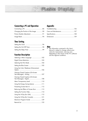 Page 5Connecting a PC and Operation
Connecting a PC ........................................86
Changing the Position of the Image ..............90
Picture Quality Adjustment ............................91
Image Reset ................................................94
Time Setting
Setting the Clock ........................................96
Setting the On/Off Timer..............................98
Setting the Sleep Timer ................................99
Function Description
Selecting a Menu Language...