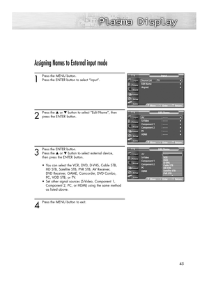 Page 4545
Assigning Names to External input mode
1
Press the MENU button.
Press the ENTER button to select “Input”.
2
Press the ▲or ▼button to select “Edit Name”, then
press the ENTER button.
3
Press the ENTER button.
Press the ▲or ▼button to select external device, 
then press the ENTER button. 
•  You can select the VCR, DVD, D-VHS, Cable STB, 
HD STB, Satellite STB, PVR STB, AV Receiver, 
DVD Receiver, GAME, Camcorder, DVD Combo, 
PC, VOD STB, or TV. 
•  Set other signal sources (S-Video, Component 1,...