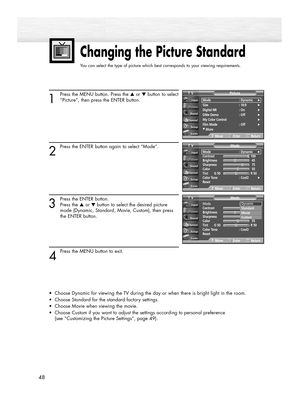 Page 48Changing the Picture Standard
You can select the type of picture which best corresponds to your viewing requirements.
48
1
Press the MENU button. Press the ▲or ▼button to select
“Picture”, then press the ENTER button.
2
Press the ENTER button again to select “Mode”.
3
Press the ENTER button.
Press the ▲or ▼ button to select the desired picture 
mode (Dynamic, Standard, Movie, Custom), then press 
the ENTER button.
4
Press the MENU button to exit.
•Choose Dynamic for viewing the TV during the day or when...