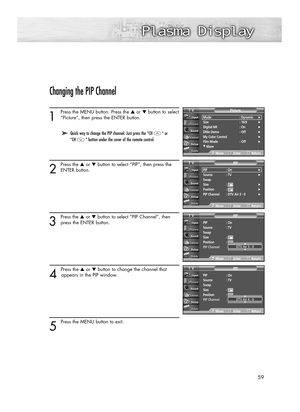Page 5959
Changing the PIP Channel
1
Press the MENU button. Press the ▲or ▼button to select
“Picture”, then press the ENTER button. 
2
Press the ▲or ▼button to select “PIP”, then press the
ENTER button.
3
Press the ▲or ▼button to select “PIP Channel”, then
press the ENTER button. 
4 
Press the ▲or ▼button to change the channel that
appears in the PIP window.
5 
Press the MENU button to exit.
➤ ➤Quick way to change the PIP channel: Just press the “CH “ or
“CH ” button under the cover of the remote control.
Mode...