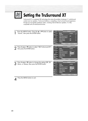 Page 6868
1 
Press the MENU button. Press the ▲or ▼button to select
“Sound”, then press the ENTER button.
2
Press the ▲or ▼button to select “SRS TruSurround XT”,
then press the ENTER button.
3
Press the ▲or ▼button to change the setting (Off, 3D
Mono, or Stereo), then press the ENTER button.
4 
Press the MENU button to exit.
Setting the TruSurround XT
TruSurround XT is a patented SRS technology that solves the problem of playing 5.1 multichannel
content over two speakers. TruSurround delivers a compelling,...