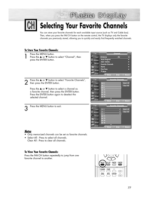 Page 777777
Selecting Your Favorite Channels
You can store your favorite channels for each available input source (such as TV and Cable box).
Then, when you press the FAV.CH button on the remote control, the TV displays only the favorite
channels you previously stored, allowing you to quickly and easily find frequently watched channels.
To Store Your Favorite Channels:
1
Press the MENU button.
Press the ▲or ▼button to select “Channel”, then
press the ENTER button.
2
Press the ▲or ▼button to select “Favorite...