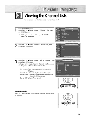 Page 7979
Viewing the Channel Lists
You can display a list of all channels or your favorite channels.
1
Press the MENU button.
Press the ▲or ▼button to select “Channel”, then press 
the ENTER button. 
2
Press the ▲or ▼button to select “Channel List”, then
press the ENTER button.
3
Press the ▲or ▼button to select “All” or “Favorite”, then
press the ENTER button.
To toggle between your favorite channels or all channels,
use the yellow button on the remote control.
•  Red button : Press to display the previous...