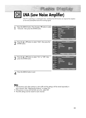 Page 8383
LNA (Low Noise Amplifier)
If the TV is operating in a weak-signal area, sometimes the LNA function can improve the reception
(a low-noise preamplifier boosts the incoming signal).
1
Press the MENU button. Press the ▲or ▼button to select
“Channel”, then press the ENTER button.
2
Press the ▲or ▼button to select “LNA”, then press the
ENTER button.
3
Press the ▲or ▼button to select “On” or “Off”, then
press the ENTER button.
4 
Press the MENU button to exit.
Notes
•LNA functions only when antenna is set...