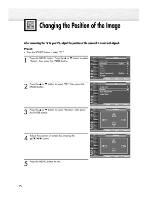 Page 9090
After connecting the TV to your PC, adjust the position of the screen if it is not well-aligned.
Preset: 
•  Press the SOURCE button to select “PC.”
1
Press the MENU button. Press the ▲or ▼button to select
“Setup”, then press the ENTER button. 
2
Press the ▲or ▼button to select “PC”, then press the
ENTER button. 
3
Press the ▲or ▼button to select “Position”, then press
the ENTER button.
4 
Adjust the position of screen by pressing the 
▲/▼/œ/√button.
5 
Press the MENU button to exit.
Changing the...