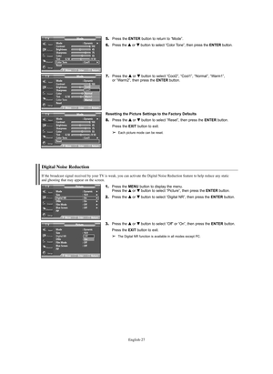 Page 27English-27
5.Press the ENTERbutton to return to “Mode”.
6.Press the … …
or † †
button to select “Color Tone”, then press the ENTERbutton.
7.Press the … …
or † †
button to select “Cool2”, “Cool1”, “Normal”, “Warm1”,
or “Warm2”, then press the ENTERbutton.
Resetting the Picture Settings to the Factory Defaults
8.Press the … …
or † †
button to select “Reset”, then press the ENTERbutton.
Press the EXIT button to exit.
➢Each picture mode can be reset.
ModeTV
MoveEnterReturn
Mode : Dynamic√Contrast     100...