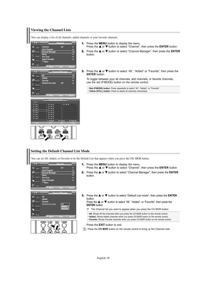 Page 38English-38
Setting the Default Channel List Mode
1.Press the MENU button to display the menu.
Press the … …
or † †
button to select “Channel”, then press the ENTERbutton. 
2.Press the … …
or † †
button to select “Channel Manager”, then press the ENTER
button.
3.Press the … …
or † †
button to select “Default List mode”, then press the ENTER 
button.
Press the … …
or † †
buttonto select “All”, “Added”, or “Favorite”, then press the 
ENTER button.
➢The Channel list you want to appear when you press the CH...