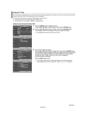 Page 53English-53
Using the V-Chip
The V-Chip feature automatically locks out programs that are deemed inappropriate for children. The user must enter a PIN (personal ID
number) before any of the V-Chip restrictions are set up or changed.
➢When the V-Chip feature is activated, the PIP features do not function.➢The V-Chip does not work if the input is DTV (HD or SD).➢V-Chip function is not available in HDMI or component mode.
Setting Up Your Personal ID Number (PIN)
1.Press the MENU button to display the menu....