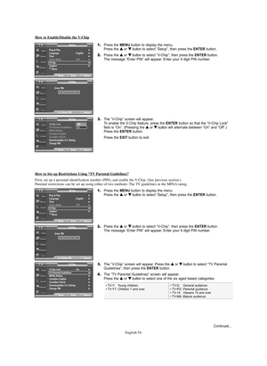 Page 54English-54 How to Enable/Disable the 
V-Chip
1.Press the MENU button to display the menu.
Press the … …
or † †
button to select “Setup”, then press the ENTERbutton.
2.Press the … …
or † †
button to select “V-Chip”, then press the ENTERbutton.
The message “Enter PIN” will appear. Enter your 4 digit PIN number.
3.The “V-Chip” screen will appear. 
To enable the V-Chip feature, press the ENTERbutton so that the “V-Chip Lock” 
field is “On”. (Pressing the … …
or † †
buttonwill alternate between “On” and...