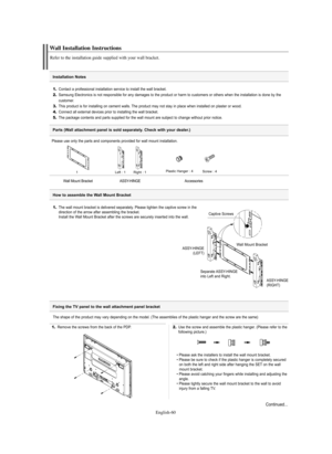 Page 60English-60
1.The wall mount bracket is delivered separately. Please tighten the captive screw in the
direction of the arrow after assembling the bracket.
Install the Wall Mount Bracket after the screws are securely inserted into the wall.
How to assemble the Wall Mount Bracket
Please use only the parts and components provided for wall mount installation.
Wall Installation Instructions
Refer to the installation guide supplied with your wall bracket.
1.Contact a professional installation service to install...