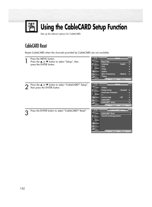 Page 132132
CableCARD Reset
Resets CableCARD when the channels provided by CableCARD are not available.
1
Press the MENU button.
Press the ▲or ▼button to select “Setup”, then 
press the ENTER button.
2
Press the ▲or ▼button to select “CableCARDTMSetup”,
then press the ENTER button.
3
Press the ENTER button to select “CableCARDTMReset”.
Using the CableCARD Setup Function
Sets up the relevant options for CableCARD.
Plug & Play√Language : English√Time√V-Chip√Caption√Menu Transparency : Medium√
†More
SetupTV...