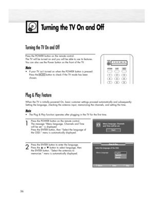 Page 36Turning the TV On and Off
36
Turning the TV On and Off
Press the POWER button on the remote control.
The TV will be turned on and you will be able to use its features.
You can also use the Power button on the front of the TV.
Note
•If your TV isn’t turned on when the POWER button is pressed:
Press the 
MODEbutton to check if the TV mode has been
chosen
. 
Plug & Play Feature
When the TV is initially powered On, basic customer settings proceed automatically and subsequently:
Setting the language, checking...