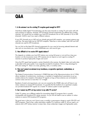 Page 55
1. Is the antenna I use for existing TV reception good enough for DTV?
Over-the-air (OTA) digital TV broadcasting uses the same channels as analog TV and works well with
many existing TV antennas. However, DTV broadcast channel assignments are different than analog
channels. You should find out whether your local DTV broadcasts are on VHF (channels 2-13) or UHF
(channels 14-69) to see if you need a different antenna.
If your DTV channels are on UHF and you already get good UHF reception, your present...
