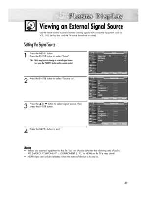 Page 4949
Viewing an External Signal Source
Use the remote control to switch between viewing signals from connected equipment, such as
VCR, DVD, Set-Top Box, and the TV source (broadcast or cable).
Setting the Signal Source
1
Press the MENU button. 
Press the ENTER button to select “Input”.
2
Press the ENTER button to select “Source List”.
3
Press the ▲or ▼button to select signal source, then
press the ENTER button.
4 
Press the MENU button to exit.
Notes
•When you connect equipment to the TV, you can choose...