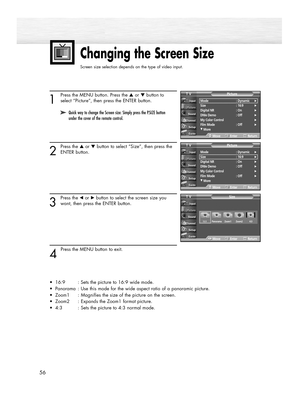 Page 56Changing the Screen Size
Screen size selection depends on the type of video input.
56
1
Press the MENU button. Press the ▲or ▼button to
select “Picture”, then press the ENTER button.
2
Press the ▲or ▼button to select “Size”, then press the
ENTER button.
3
Press the œor √button to select the screen size you
want, then press the ENTER button.
4 
Press the MENU button to exit.
•16:9  : Sets the picture to 16:9 wide mode.
•Panorama  : Use this mode for the wide aspect ratio of a panoramic picture.
•Zoom1  :...