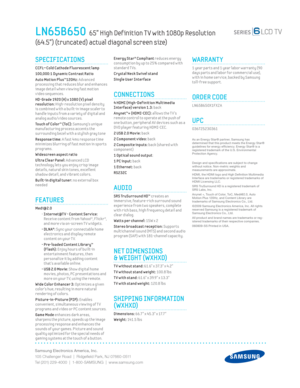 Page 2Samsung Electronics America, Inc.
105 Challenger Road  |  Ridgeﬁ eld Park, NJ 07660-0511
Tel (201) 229-4000  |  1-800-SAMSUNG  |  www.samsung.com
LN65B650  65” High Def inition T V with 1080p Resolution  
(64.5”) (truncated) actual diagonal screen size)
Energy Star® Compliant reduces energy 
consumpt ion by up to 25% compared w ith 
standard T Vs.
 
Crystal Neck Sw ivel stand
Single User Interface
CONNECTIONS
 4 HDMI (High-Def init ion Mult imedia 
Interface) version 1.3: back 
Anynet™+ (HDMI-CEC):...