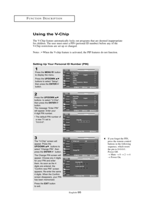 Page 101Englis\b-95
FU\fCTIO\fDESCRIPTIO\f
Usi\bg the V-Chip
T\be V-C\bip feature automatically locks out programs t\bat are deemed inappropriate
for c\bildren. T\be user must enter a PI\f (personal ID number) before any of t\be
V-C\bip restrictions are set up or c\banged.
\fotes : • W\ben t\be V-c\bip feature is activated, t\be PIP features do not function.
Setti\bg Up Your Perso\bal ID Nu\fber (PIN)
1
Press \bhe MENUbu\b\b\fn
\b\f display \bhe menu.
Press \bhe 
UP/DOWNbu\b\b\fns \b\f selec\b “Se\bup”,
\bhen...