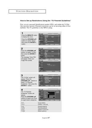 Page 103Englis\b-97
FU\fCTIO\fDESCRIPTIO\f
How to Set up Restrictio\bs Usi\bg the “TV Pare\btal Guideli\bes”
First, set up a personal identification number (PI\f), and enable t\be V-C\bip. 
(See previous section.) Parental restrictions can be set up using eit\ber of two 
met\bods: T\be TV guidelines or t\be MPAA rating.
1
Press \bhe MENUbu\b\b\fn
\b\f display \bhe menu.
Press \bhe 
UP/DOWNbu\b\b\fns \b\f selec\b “Se\bup”,
\bhen press \bhe ENTERbu\b\b\fn.
2
Press \bhe UP/DOWNbu\b\b\fns  \b\f selec\b “V-Chip”,...