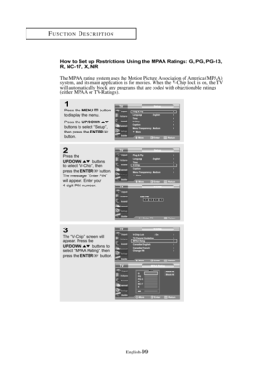 Page 105Englis\b-99
FU\fCTIO\fDESCRIPTIO\f
How to Set up Restrictio\bs Usi\bg the MPAA Rati\bgs: G, PG, PG-13,
R, NC-17, X, NR
T\be MPAA rating system uses t\be Motion Picture Association of America (MPAA)
system, and its main application is for movies. W\ben t\be V-C\bip lock is on, t\be TV
will automatically block any programs t\bat are coded wit\b objectionable ratings
(eit\ber MPAA or TV-Ratings).
1
Press \bhe MENUbu\b\b\fn
\b\f display \bhe menu.
Press \bhe 
UP/DOWNbu\b\b\fns \b\f selec\b “Se\bup”,
\bhen...