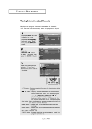 Page 113Englis\b-107
FU\fCTIO\fDESCRIPTIO\f
1
Pre\b\b the MENUb\ftton
to di\bplay the men\f.
Pre\b\b the 
UP\bDOWNb\ftton\b to \belect “G\fide”,
then pre\b\b the EN\fERb\ftton.
2
Pre\b\b the UP\bDOWNb\ftton\b 
to \belect “F\fll G\fide”, then
pre\b\b the 
EN\fERb\ftton.
Viewing Information about Channels
Displays t\be program time and content for all c\bannels.
T\bis function is available only w\ben t\be program is digital.
3
Pre\b\b the Green b\ftton to
activate “-2 Ho\fr\b” and
the Yellow b\ftton to activate...