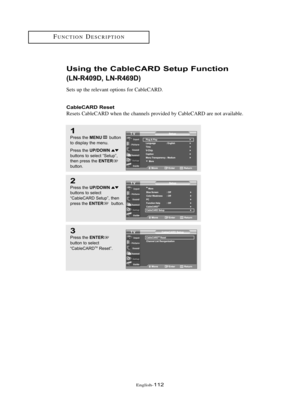Page 118Englis\b-112
1
Press \bhe MENUbu\b\b\fn
\b\f display \bhe menu.
Press \bhe 
UP/DOWNbu\b\b\fns \b\f selec\b “Se\bup”,
\bhen press \bhe ENTERbu\b\b\fn.
Usi\bg the CableCARD Setup Fu\bctio\b
(LN-R409D, LN-R469D)
Sets up t\be relevant options for CableCARD.
CableCARD Reset
Resets CableCARD w\ben t\be c\bannels provided by CableCARD are not available.
2
Press \bhe UP/DOWNbu\b\b\fns \b\f selec\b
“CableCARD Se\bup”, \bhen
press \bhe 
ENTERbu\b\b\fn.
3
Press \bhe ENTER
bu\b\b\fn \b\f selec\b...