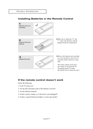 Page 13\fnglish\b7
3
Repl\b\fe the \fover.
Remove the batteries and store them
in a cool, dry place if you won’t be
using the remote control for a long
time.
The remote control can be used
up to about 23 feet from the TV.
(Assuming typical TV usage,
the batteries last for about one year.)
2
Inst\bll two AAA size
b\btteries.
Make sure to match the “+” and
“
–” ends of the batteries with the
diagram inside the compartment.
I\fstalli\fg Batte\bies i\f the Remote Co\ft\bol
1
Slide the Cover out
\fompletely....