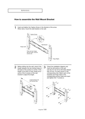 Page 126Englis\b-120
APPE\fDIX
How to asse\fble the Wall Mou\bt Bracket
Inser\b and \bigh\ben \bhe Cap\bive Screw in \bhe direc\bi\fn \ff \bhe arr\fw.
When d\fne, m\fun\b \bhe wall bracke\b \fn \bhe wall.1
Bef\fre drilling in\b\f \bhe wall, check if \bhe
leng\bh be\bween \bhe \bw\f l\fcking h\fles a\b
\bhe back \ff \bhe pr\fduc\b is c\frrec\b. If \bhe
leng\bh is \b\f\f sh\fr\b \fr l\fng, l\f\fsen all \fr
s\fme \ff \bhe 4 screws \fn \bhe wall
bracke\b \b\f adjus\b \bhe leng\bh.2Check \bhe ins\balla\bi\fn diagram...