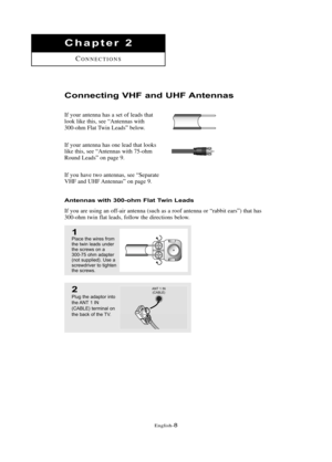 Page 14\fnglish\b8
Co\f\fecti\fg VHF a\fd UHF A\fte\f\fas
If your antenna has a set of leads that
look like this, see “Antennas with
300\bohm Flat Twin Leads” below.
If your antenna has one lead that looks
like this, see “Antennas with 75\bohm
Round Leads” on page 9.
If you have two antennas, see “Separate
VHF and UHF Antennas” on page 9.
A\fte\f\fas with 300-ohm Flat Twi\f Leads
If you are using an off\bair antenna (such as a roof antenna or “rabbit ears”) that has
300\bohm twin flat leads, follow the...